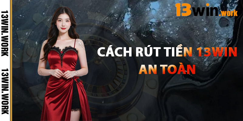 Cách Rút Tiền 13WIN An Toàn