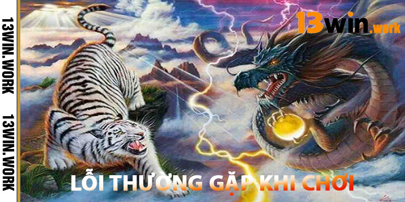 Lỗi Thường Gặp Khi Chơi Rồng Hổ 13WIN