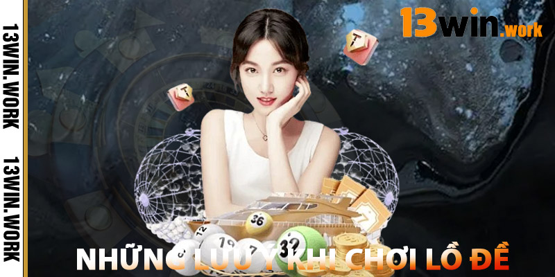 Lồ Đề 13WIN – Dự Đoán Chuẩn, Tỷ Lệ Cao Thưởng Siêu Tốc 2 Những Lưu Ý Khi Chơi Lồ Đề 13WIN